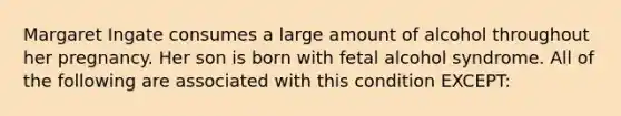 Margaret Ingate consumes a large amount of alcohol throughout her pregnancy. Her son is born with fetal alcohol syndrome. All of the following are associated with this condition EXCEPT: