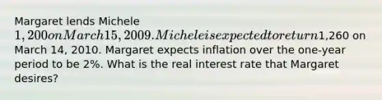 Margaret lends Michele 1,200 on March 15, 2009. Michele is expected to return1,260 on March 14, 2010. Margaret expects inflation over the one-year period to be 2%. What is the real interest rate that Margaret desires?