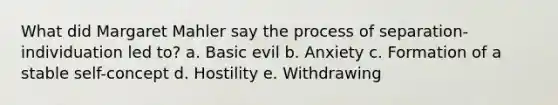 What did Margaret Mahler say the process of separation-individuation led to? a. Basic evil b. Anxiety c. Formation of a stable self-concept d. Hostility e. Withdrawing