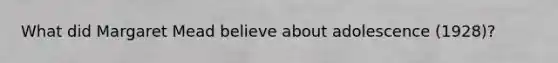 What did Margaret Mead believe about adolescence (1928)?