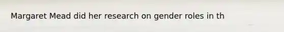 Margaret Mead did her research on gender roles in th