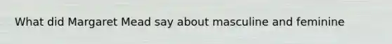 What did Margaret Mead say about masculine and feminine