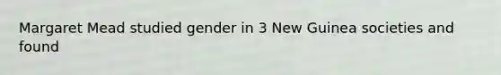 Margaret Mead studied gender in 3 New Guinea societies and found