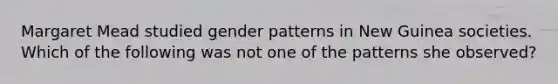 Margaret Mead studied gender patterns in New Guinea societies. Which of the following was not one of the patterns she observed?