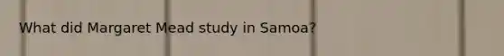 What did Margaret Mead study in Samoa?