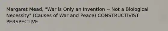 Margaret Mead, "War is Only an Invention -- Not a Biological Necessity" (Causes of War and Peace) CONSTRUCTIVIST PERSPECTIVE