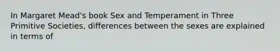 In Margaret Mead's book Sex and Temperament in Three Primitive Societies, differences between the sexes are explained in terms of