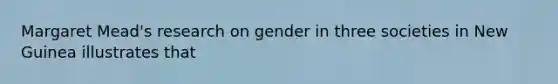 Margaret Mead's research on gender in three societies in New Guinea illustrates that