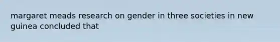 margaret meads research on gender in three societies in new guinea concluded that