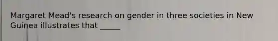 Margaret Mead's research on gender in three societies in New Guinea illustrates that _____