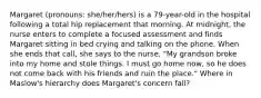 Margaret (pronouns: she/her/hers) is a 79-year-old in the hospital following a total hip replacement that morning. At midnight, the nurse enters to complete a focused assessment and finds Margaret sitting in bed crying and talking on the phone. When she ends that call, she says to the nurse, "My grandson broke into my home and stole things. I must go home now, so he does not come back with his friends and ruin the place." Where in Maslow's hierarchy does Margaret's concern fall?