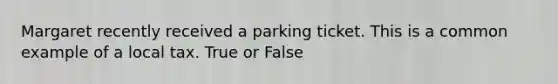 Margaret recently received a parking ticket. This is a common example of a local tax. True or False