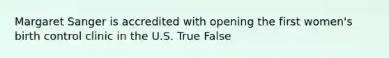 Margaret Sanger is accredited with opening the first women's birth control clinic in the U.S. True False