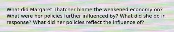 What did Margaret Thatcher blame the weakened economy on? What were her policies further influenced by? What did she do in response? What did her policies reflect the influence of?