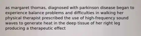 as margaret thomas, diagnosed with parkinson disease began to experience balance problems and difficulties in walking her physical therapist prescribed the use of high-frequency sound waves to generate heat in the deep tissue of her right leg producing a therapeutic effect