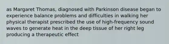 as Margaret Thomas, diagnosed with Parkinson disease began to experience balance problems and difficulties in walking her physical therapist prescribed the use of high-frequency sound waves to generate heat in the deep tissue of her right leg producing a therapeutic effect