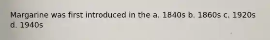 Margarine was first introduced in the a. 1840s b. 1860s c. 1920s d. 1940s