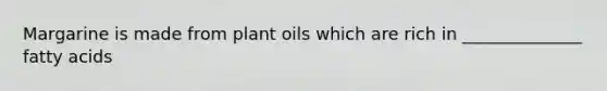 Margarine is made from plant oils which are rich in ______________ fatty acids