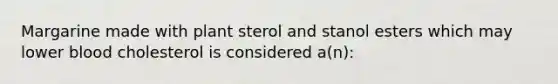 Margarine made with plant sterol and stanol esters which may lower blood cholesterol is considered a(n):