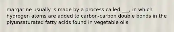 margarine usually is made by a process called ___, in which hydrogen atoms are added to carbon-carbon double bonds in the plyunsaturated fatty acids found in vegetable oils