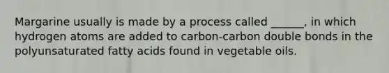 Margarine usually is made by a process called ______, in which hydrogen atoms are added to carbon-carbon double bonds in the polyunsaturated fatty acids found in vegetable oils.