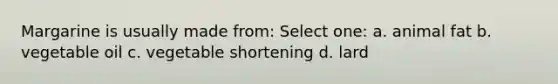 Margarine is usually made from: Select one: a. animal fat b. vegetable oil c. vegetable shortening d. lard