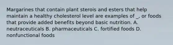 Margarines that contain plant sterois and esters that help maintain a healthy cholesterol level are examples of _, or foods that provide added benefits beyond basic nutrition. A. neutraceuticals B. pharmaceuticals C. fortified foods D. nonfunctional foods