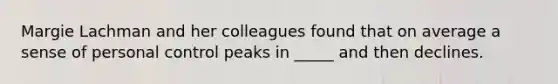 Margie Lachman and her colleagues found that on average a sense of personal control peaks in _____ and then declines.