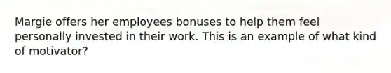 Margie offers her employees bonuses to help them feel personally invested in their work. This is an example of what kind of motivator?