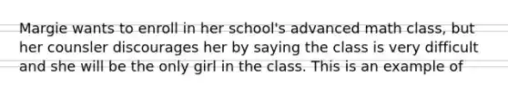 Margie wants to enroll in her school's advanced math class, but her counsler discourages her by saying the class is very difficult and she will be the only girl in the class. This is an example of