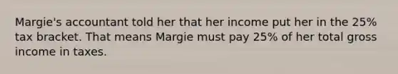 Margie's accountant told her that her income put her in the 25% tax bracket. That means Margie must pay 25% of her total gross income in taxes.