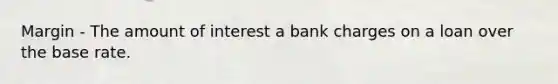 Margin - The amount of interest a bank charges on a loan over the base rate.