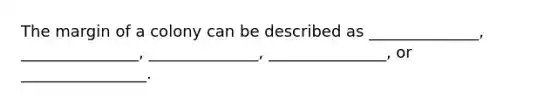 The margin of a colony can be described as ______________, _______________, ______________, _______________, or ________________.