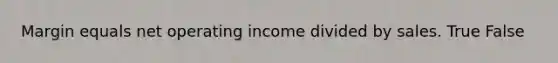 Margin equals net operating income divided by sales. True False