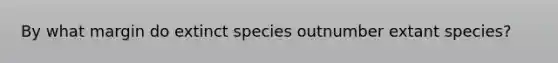 By what margin do extinct species outnumber extant species?