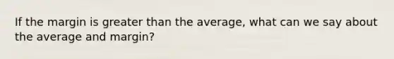 If the margin is greater than the average, what can we say about the average and margin?