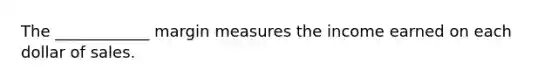 The ____________ margin measures the income earned on each dollar of sales.