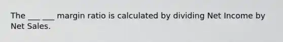 The ___ ___ margin ratio is calculated by dividing Net Income by Net Sales.