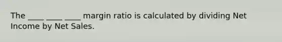 The ____ ____ ____ margin ratio is calculated by dividing Net Income by Net Sales.