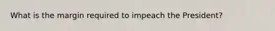 What is the margin required to impeach the President?