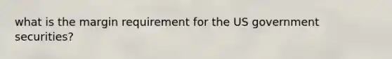 what is the margin requirement for the US government securities?