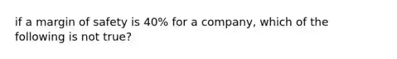 if a margin of safety is 40% for a company, which of the following is not true?