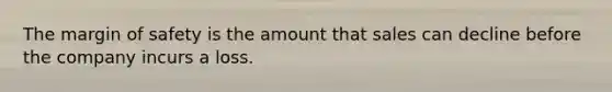 The margin of safety is the amount that sales can decline before the company incurs a loss.