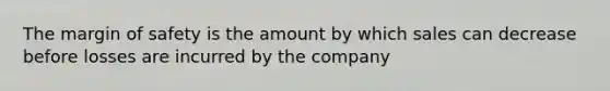 The margin of safety is the amount by which sales can decrease before losses are incurred by the company