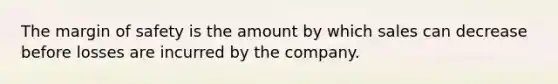 The margin of safety is the amount by which sales can decrease before losses are incurred by the company.