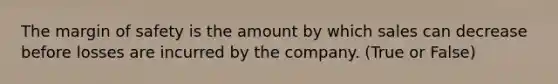 The margin of safety is the amount by which sales can decrease before losses are incurred by the company. (True or False)