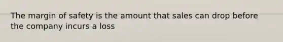 The <a href='https://www.questionai.com/knowledge/kzdyOdD4hN-margin-of-safety' class='anchor-knowledge'>margin of safety</a> is the amount that sales can drop before the company incurs a loss