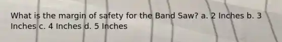 What is the margin of safety for the Band Saw? a. 2 Inches b. 3 Inches c. 4 Inches d. 5 Inches