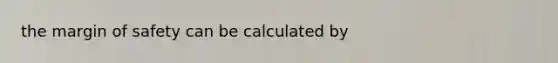 the margin of safety can be calculated by