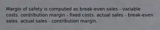 Margin of safety is computed as break-even sales - variable costs. contribution margin - fixed costs. actual sales - break-even sales. actual sales - contribution margin.